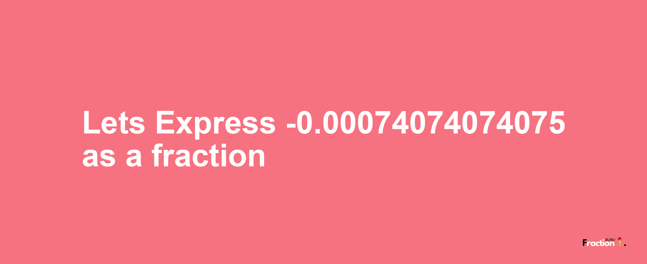 Lets Express -0.00074074074075 as afraction